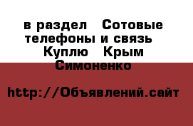  в раздел : Сотовые телефоны и связь » Куплю . Крым,Симоненко